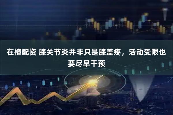 在榕配资 膝关节炎并非只是膝盖疼，活动受限也要尽早干预