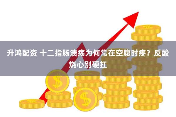 升鸿配资 十二指肠溃疡为何常在空腹时疼？反酸烧心别硬扛