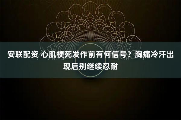 安联配资 心肌梗死发作前有何信号？胸痛冷汗出现后别继续忍耐