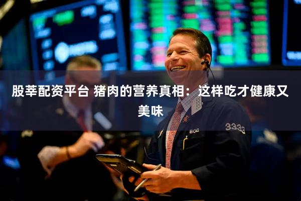 股莘配资平台 猪肉的营养真相：这样吃才健康又美味