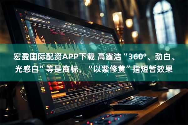 宏盈国际配资APP下载 高露洁“360°、劲白、光感白”等是商标，“以紫修黄”指短暂效果