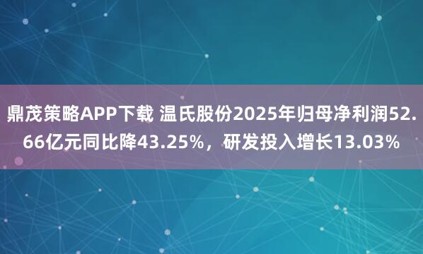 鼎茂策略APP下载 温氏股份2025年归母净利润52.66亿元同比降43.25%，研发投入增长13.03%